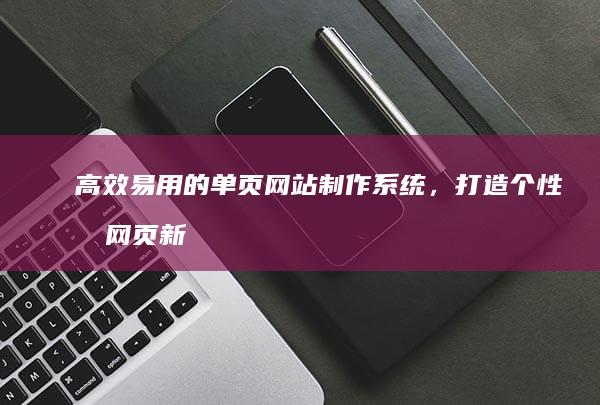 高效易用的单页网站制作系统，打造个性化网页新体验